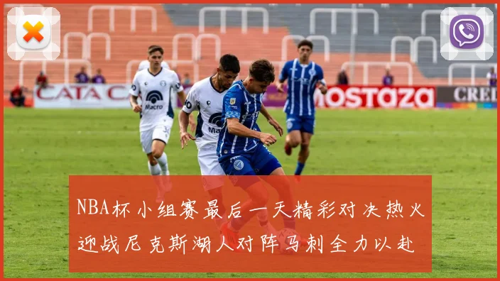 NBA杯小组赛最后一天精彩对决热火迎战尼克斯湖人对阵马刺全力以赴