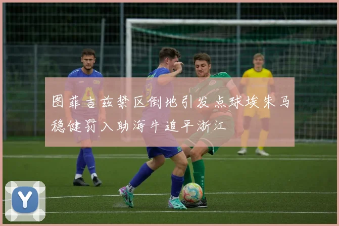 图菲吉兹禁区倒地引发点球埃朱马稳健罚入助海牛追平浙江