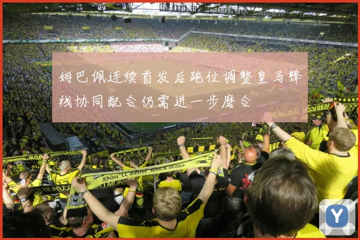 姆巴佩连续首发后跑位调整皇马锋线协同配合仍需进一步磨合