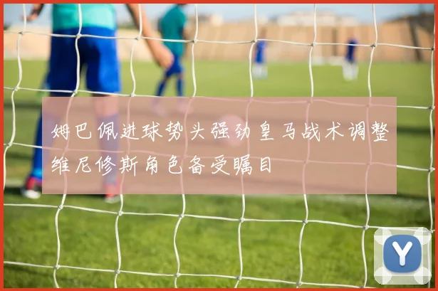 姆巴佩进球势头强劲皇马战术调整维尼修斯角色备受瞩目
