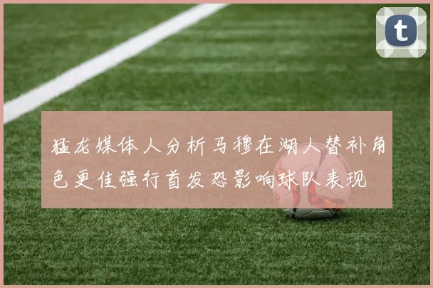 猛龙媒体人分析马穆在湖人替补角色更佳强行首发恐影响球队表现