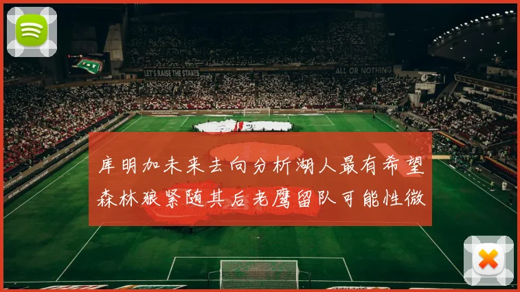 库明加未来去向分析湖人最有希望森林狼紧随其后老鹰留队可能性微乎其微