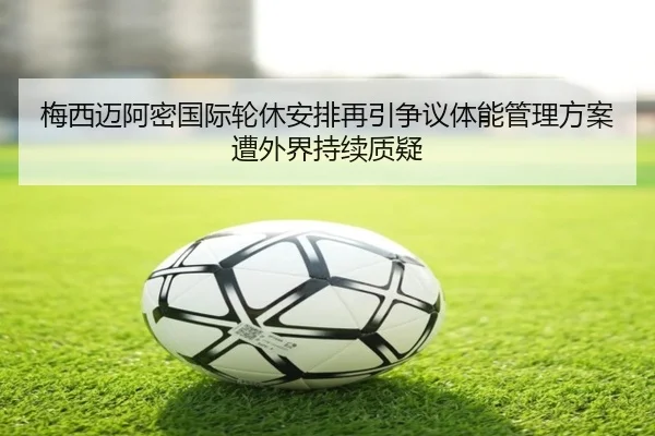 梅西迈阿密国际轮休安排再引争议体能管理方案遭外界持续质疑 | MILAN.COMapp